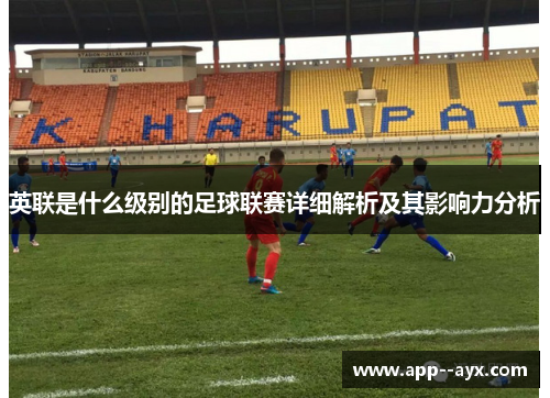 英联是什么级别的足球联赛详细解析及其影响力分析
