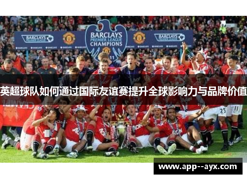 英超球队如何通过国际友谊赛提升全球影响力与品牌价值