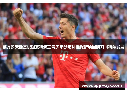 莱万多夫斯基积极支持波兰青少年参与环境保护项目助力可持续发展