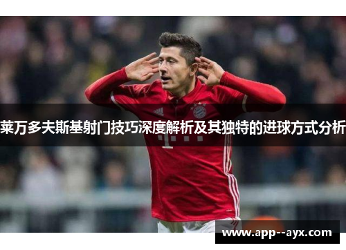 莱万多夫斯基射门技巧深度解析及其独特的进球方式分析