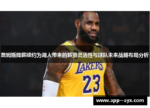 詹姆斯降薪续约为湖人带来的薪资灵活性与球队未来战略布局分析