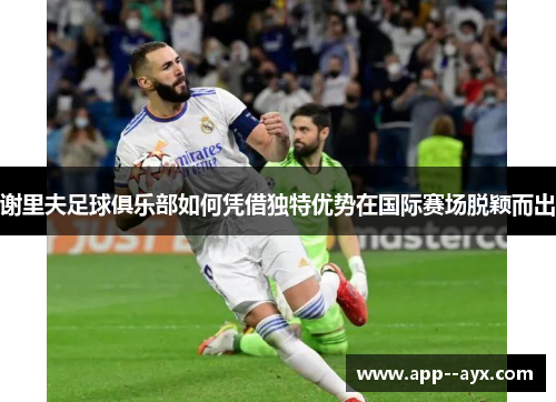 谢里夫足球俱乐部如何凭借独特优势在国际赛场脱颖而出