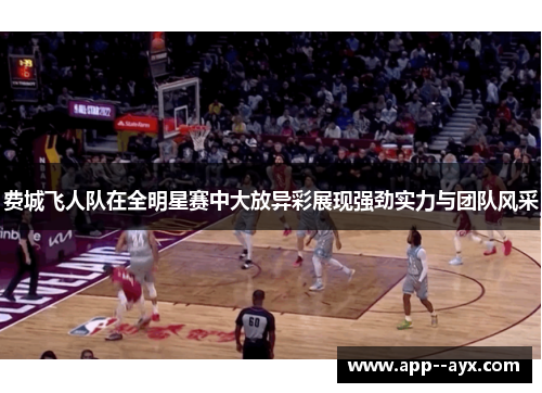 费城飞人队在全明星赛中大放异彩展现强劲实力与团队风采