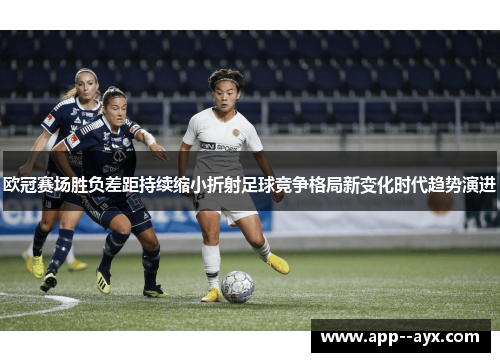 欧冠赛场胜负差距持续缩小折射足球竞争格局新变化时代趋势演进