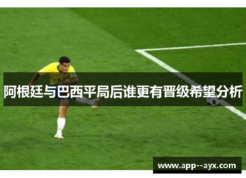 阿根廷与巴西平局后谁更有晋级希望分析