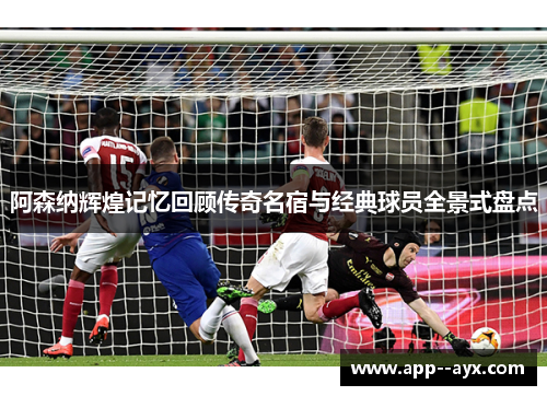 阿森纳辉煌记忆回顾传奇名宿与经典球员全景式盘点