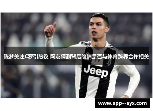 陈梦关注C罗引热议 网友猜测背后隐情是否与体育跨界合作相关