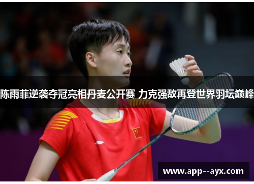 陈雨菲逆袭夺冠亮相丹麦公开赛 力克强敌再登世界羽坛巅峰