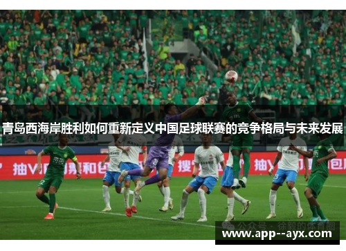 青岛西海岸胜利如何重新定义中国足球联赛的竞争格局与未来发展