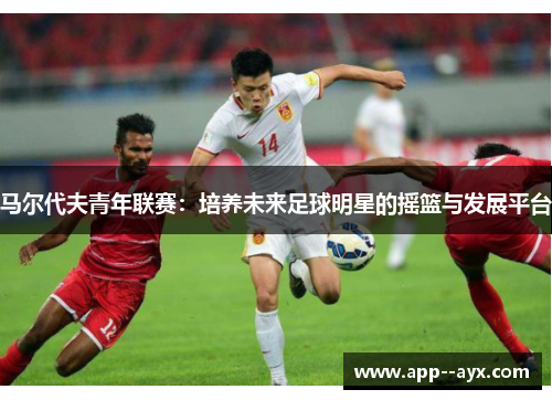 马尔代夫青年联赛:培养未来足球明星的摇篮与发展平台 马尔代夫青年联赛:培养未来足球明星的摇篮与发展平台