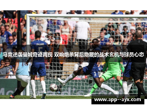 马竞逆袭曼城奇迹再现 双响绝杀背后隐藏的战术玄机与球员心态