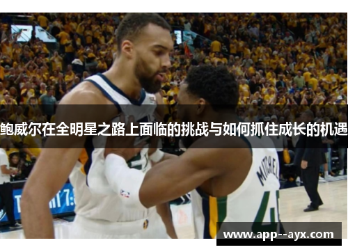 鲍威尔在全明星之路上面临的挑战与如何抓住成长的机遇 鲍威尔在全明星之路上面临的挑战与如何抓住成长的机遇
