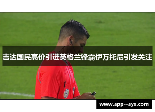 吉达国民高价引进英格兰锋霸伊万托尼引发关注 吉达国民高价引进英格兰锋霸伊万托尼引发关注