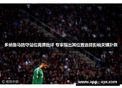 多纳鲁马防守站位再遭批评 专家指出其位置选择影响关键扑救