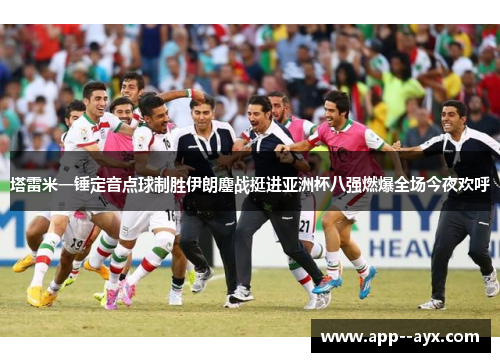 塔雷米一锤定音点球制胜伊朗鏖战挺进亚洲杯八强燃爆全场今夜欢呼