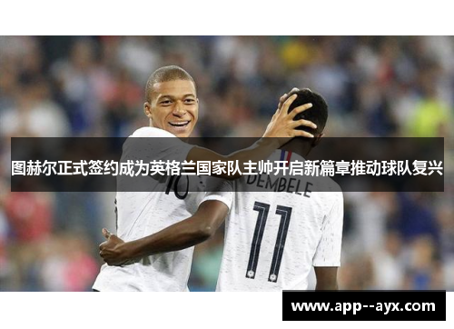 图赫尔正式签约成为英格兰国家队主帅开启新篇章推动球队复兴 图赫尔正式签约成为英格兰国家队主帅开启新篇章推动球队复兴