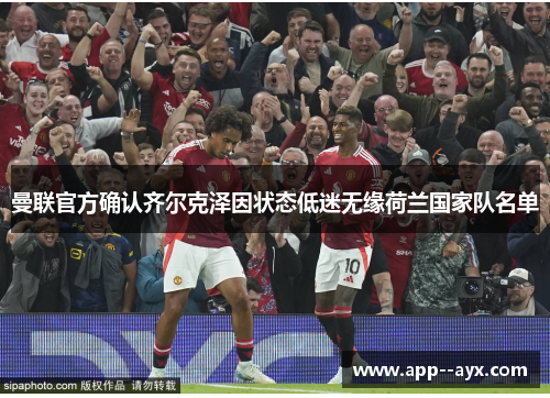 曼联官方确认齐尔克泽因状态低迷无缘荷兰国家队名单