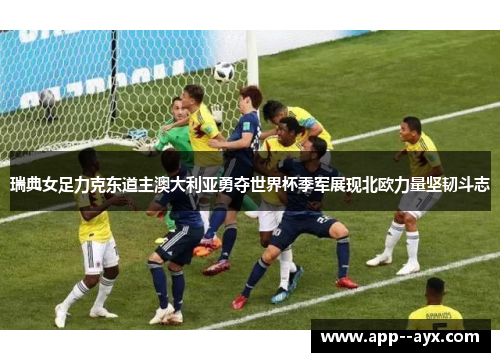 瑞典女足力克东道主澳大利亚勇夺世界杯季军展现北欧力量坚韧斗志