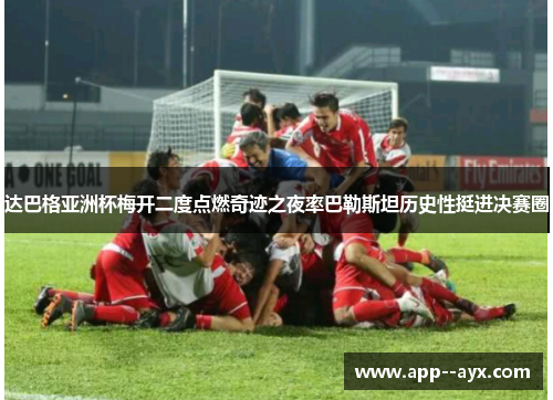 达巴格亚洲杯梅开二度点燃奇迹之夜率巴勒斯坦历史性挺进决赛圈