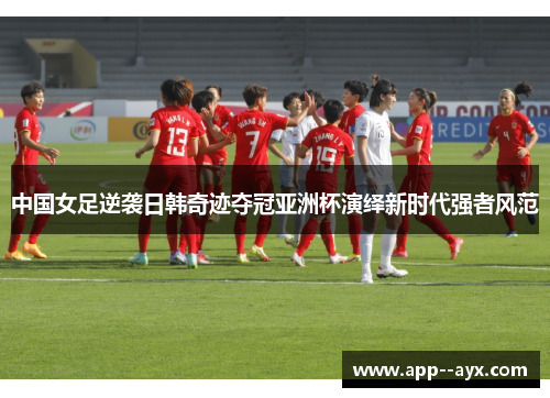 中国女足逆袭日韩奇迹夺冠亚洲杯演绎新时代强者风范