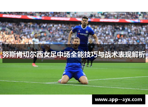 努斯肯切尔西女足中场全能技巧与战术表现解析