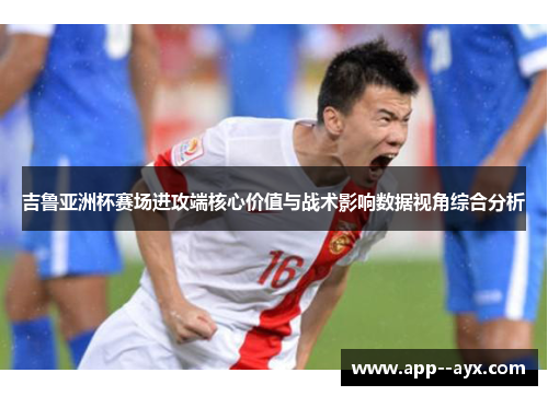 吉鲁亚洲杯赛场进攻端核心价值与战术影响数据视角综合分析 吉鲁亚洲杯赛场进攻端核心价值与战术影响数据视角综合分析