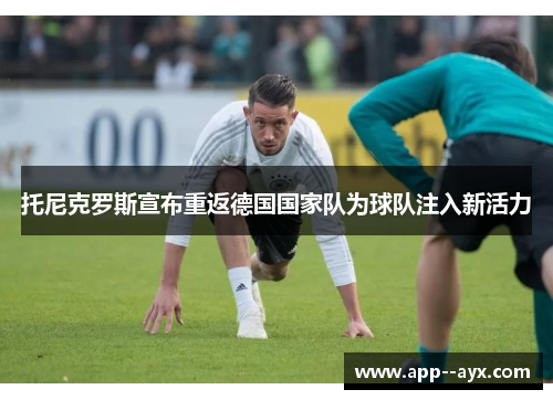 托尼克罗斯宣布重返德国国家队为球队注入新活力
