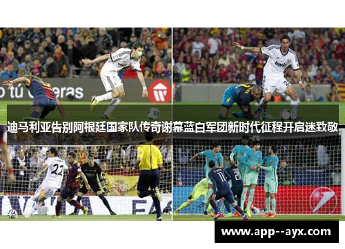 迪马利亚告别阿根廷国家队传奇谢幕蓝白军团新时代征程开启迷致敬