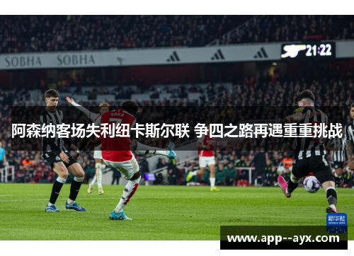 阿森纳客场失利纽卡斯尔联 争四之路再遇重重挑战