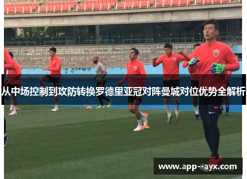 从中场控制到攻防转换罗德里亚冠对阵曼城对位优势全解析