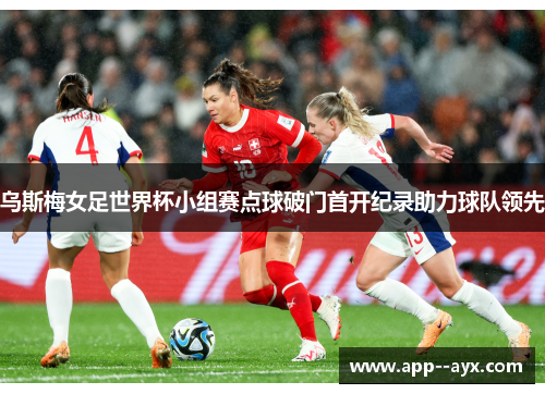 乌斯梅女足世界杯小组赛点球破门首开纪录助力球队领先