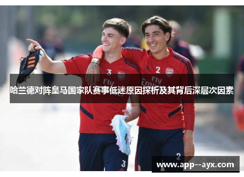 哈兰德对阵皇马国家队赛事低迷原因探析及其背后深层次因素