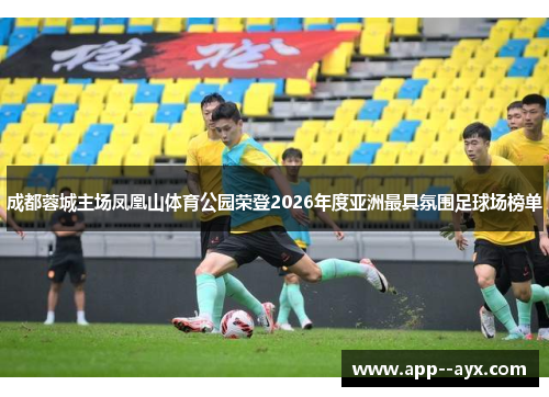 成都蓉城主场凤凰山体育公园荣登2026年度亚洲最具氛围足球场榜单