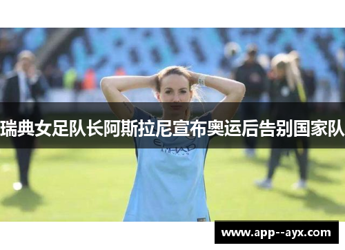 瑞典女足队长阿斯拉尼宣布奥运后告别国家队