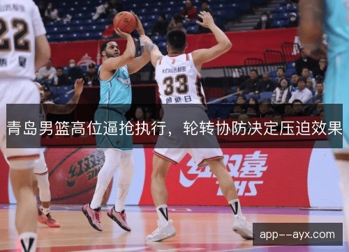 青岛男篮高位逼抢执行,轮转协防决定压迫效果 青岛男篮高位逼抢执行,轮转协防决定压迫效果